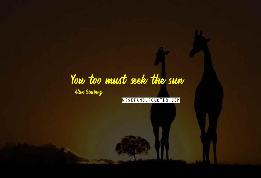 Allen Ginsberg Quotes: You too must seek the sun...