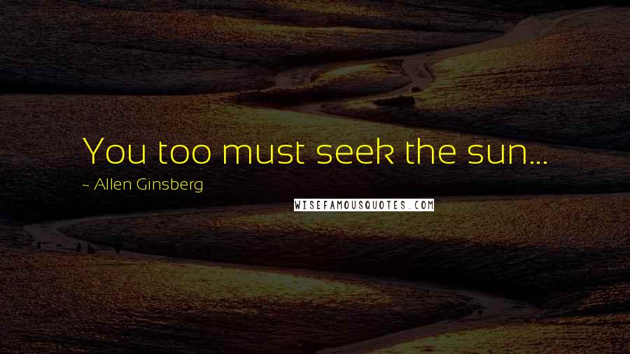 Allen Ginsberg Quotes: You too must seek the sun...