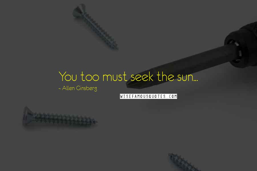 Allen Ginsberg Quotes: You too must seek the sun...