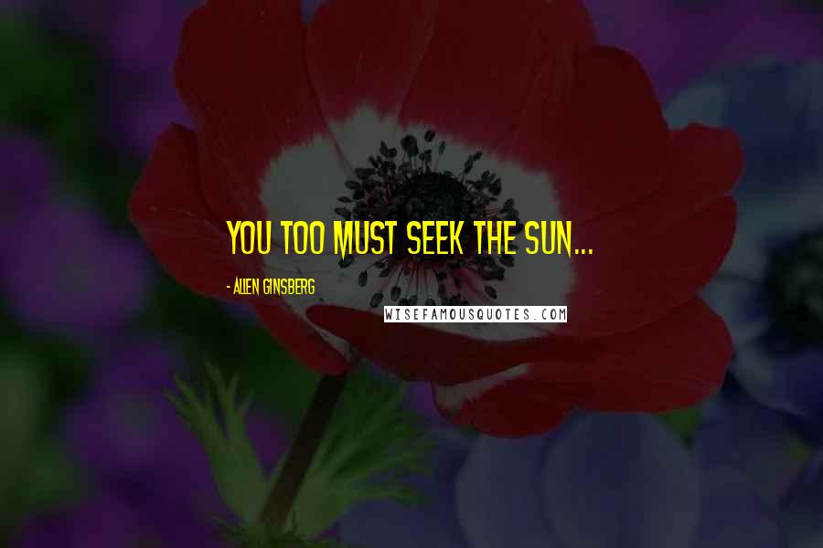 Allen Ginsberg Quotes: You too must seek the sun...