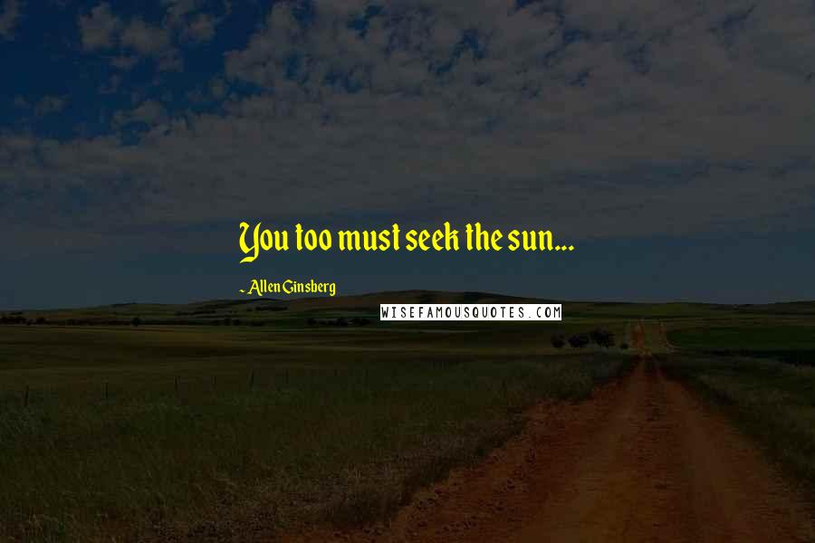 Allen Ginsberg Quotes: You too must seek the sun...