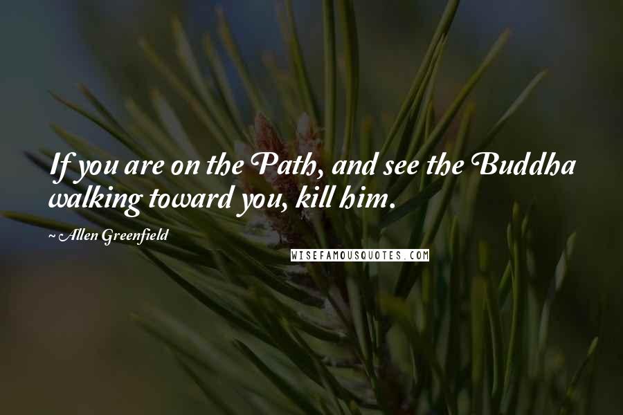 Allen Greenfield Quotes: If you are on the Path, and see the Buddha walking toward you, kill him.