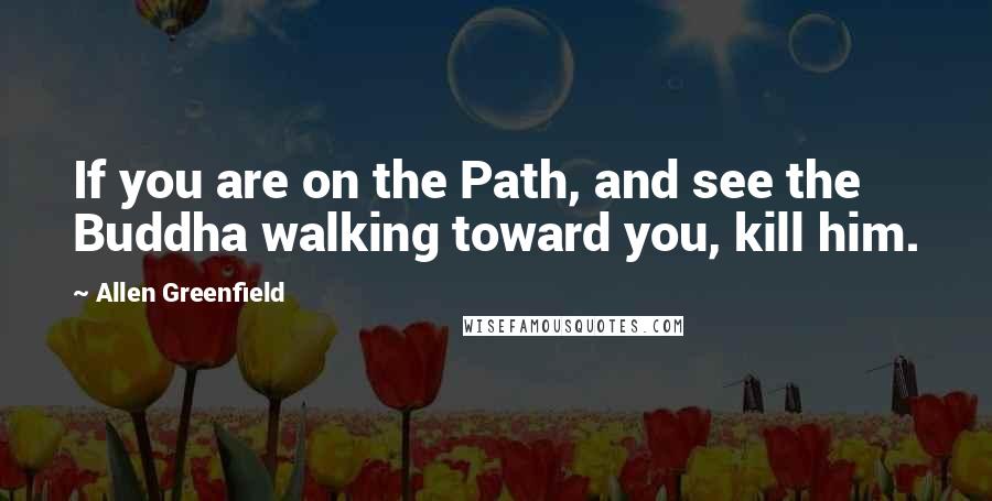 Allen Greenfield Quotes: If you are on the Path, and see the Buddha walking toward you, kill him.