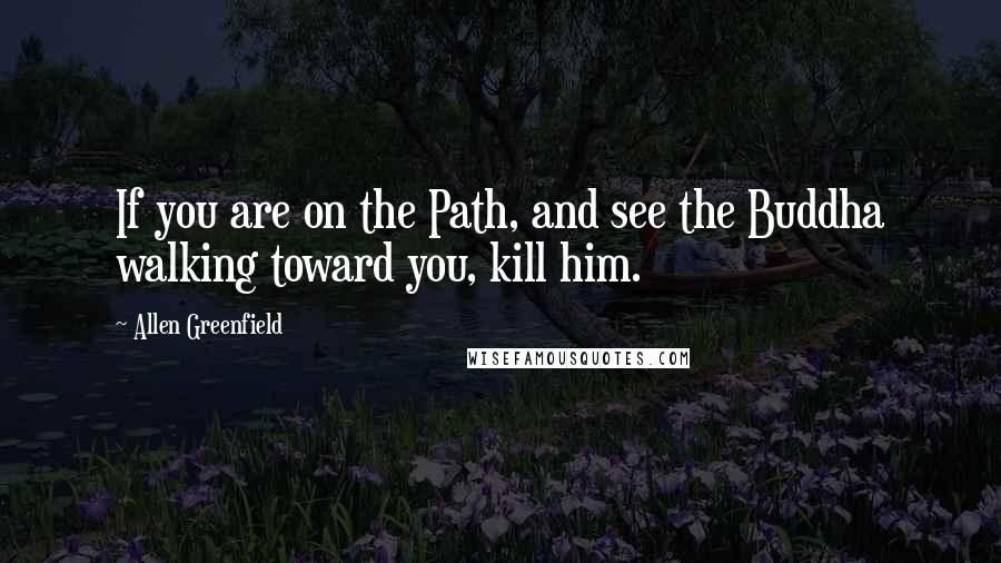 Allen Greenfield Quotes: If you are on the Path, and see the Buddha walking toward you, kill him.