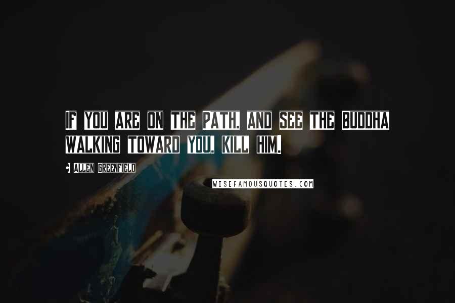 Allen Greenfield Quotes: If you are on the Path, and see the Buddha walking toward you, kill him.