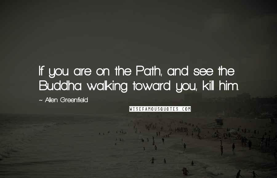 Allen Greenfield Quotes: If you are on the Path, and see the Buddha walking toward you, kill him.