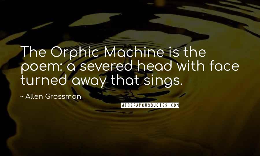 Allen Grossman Quotes: The Orphic Machine is the poem: a severed head with face turned away that sings.