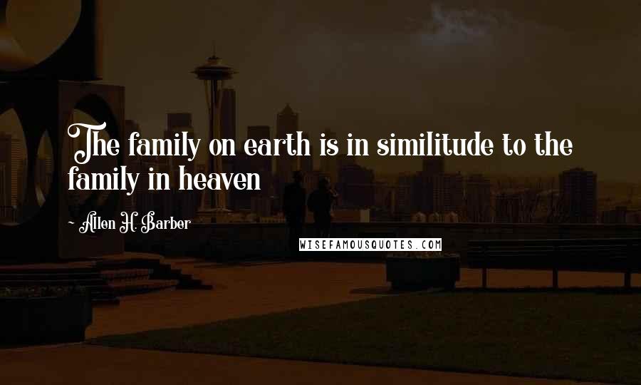 Allen H. Barber Quotes: The family on earth is in similitude to the family in heaven