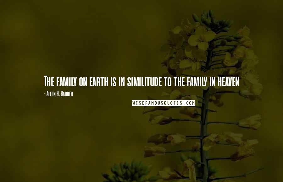 Allen H. Barber Quotes: The family on earth is in similitude to the family in heaven