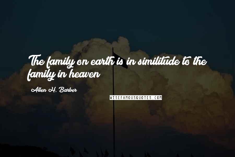Allen H. Barber Quotes: The family on earth is in similitude to the family in heaven