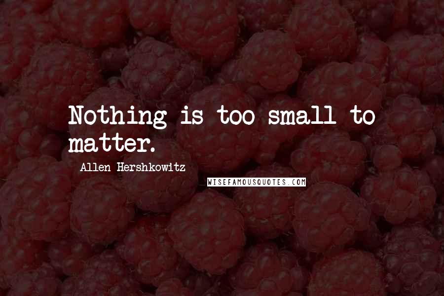 Allen Hershkowitz Quotes: Nothing is too small to matter.