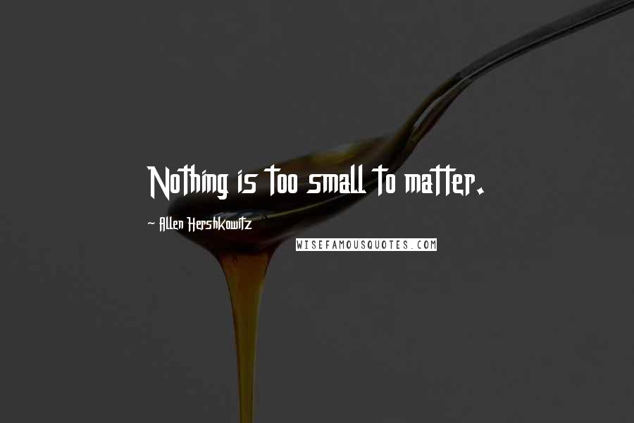 Allen Hershkowitz Quotes: Nothing is too small to matter.