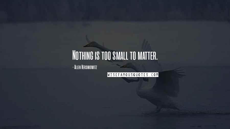 Allen Hershkowitz Quotes: Nothing is too small to matter.