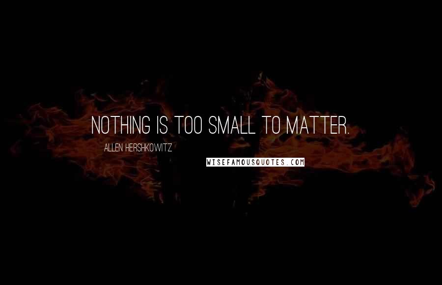 Allen Hershkowitz Quotes: Nothing is too small to matter.