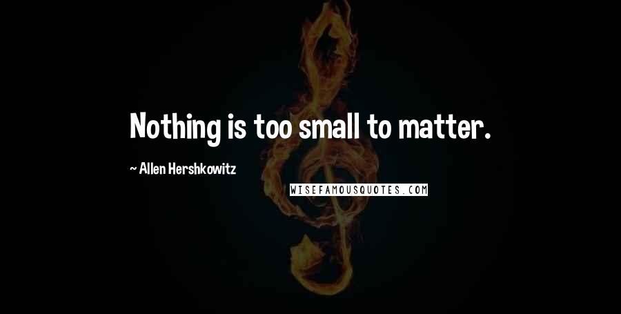 Allen Hershkowitz Quotes: Nothing is too small to matter.