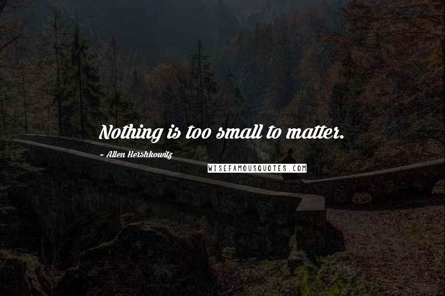 Allen Hershkowitz Quotes: Nothing is too small to matter.