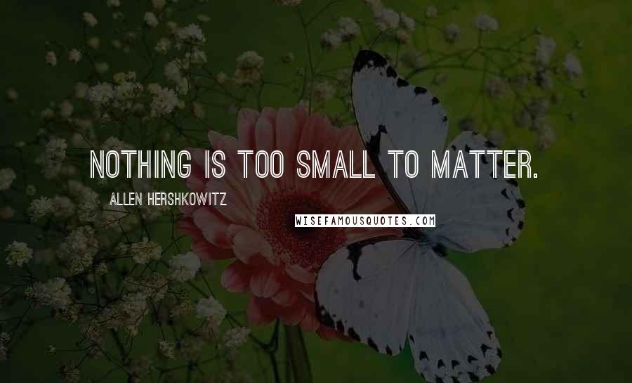 Allen Hershkowitz Quotes: Nothing is too small to matter.