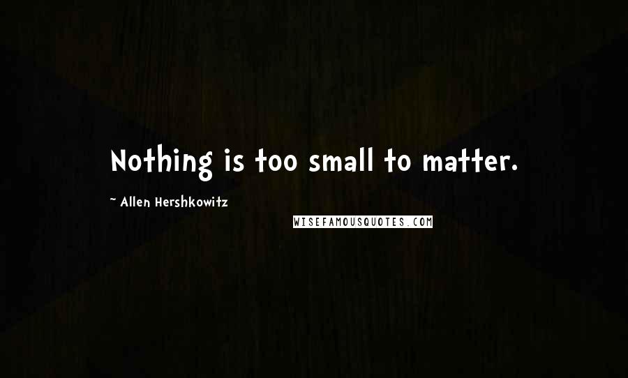 Allen Hershkowitz Quotes: Nothing is too small to matter.