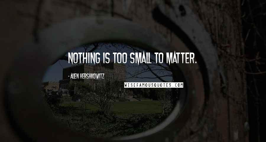 Allen Hershkowitz Quotes: Nothing is too small to matter.