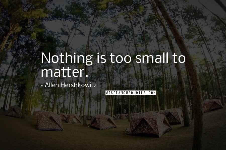 Allen Hershkowitz Quotes: Nothing is too small to matter.