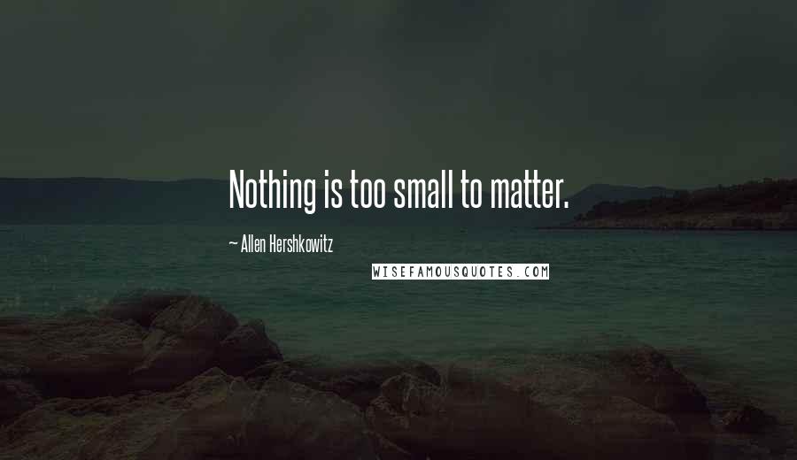 Allen Hershkowitz Quotes: Nothing is too small to matter.