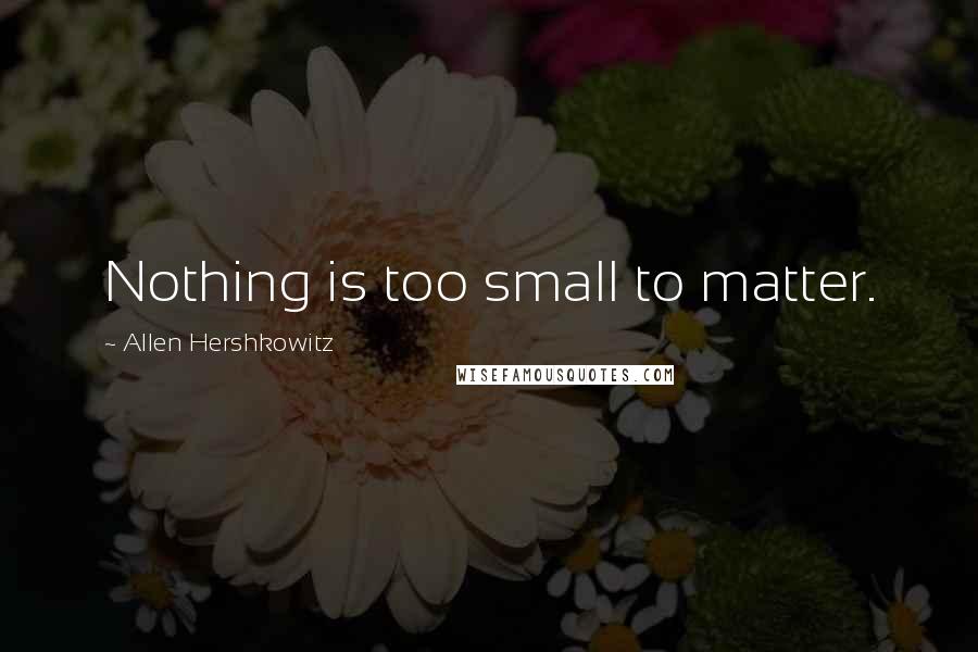 Allen Hershkowitz Quotes: Nothing is too small to matter.