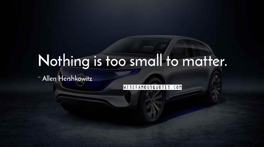 Allen Hershkowitz Quotes: Nothing is too small to matter.