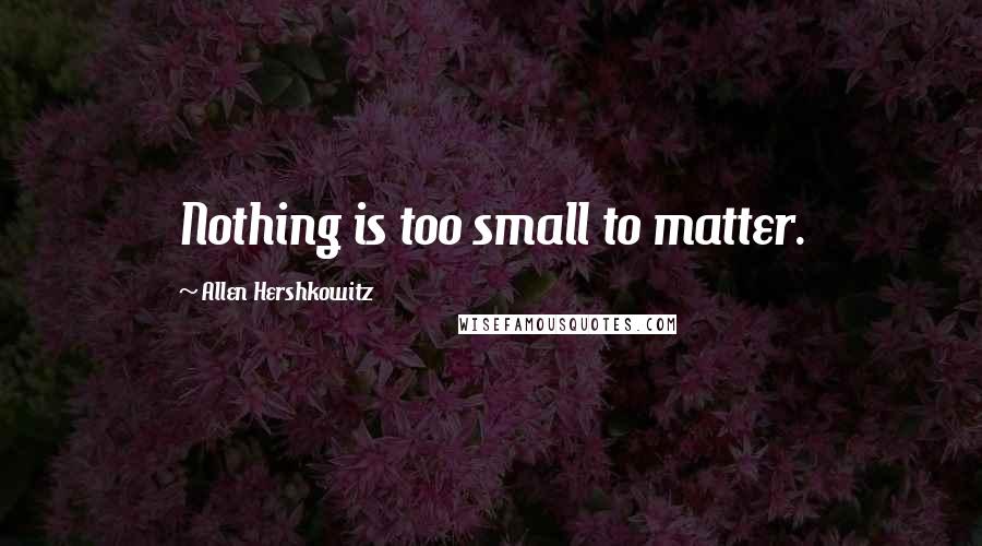 Allen Hershkowitz Quotes: Nothing is too small to matter.