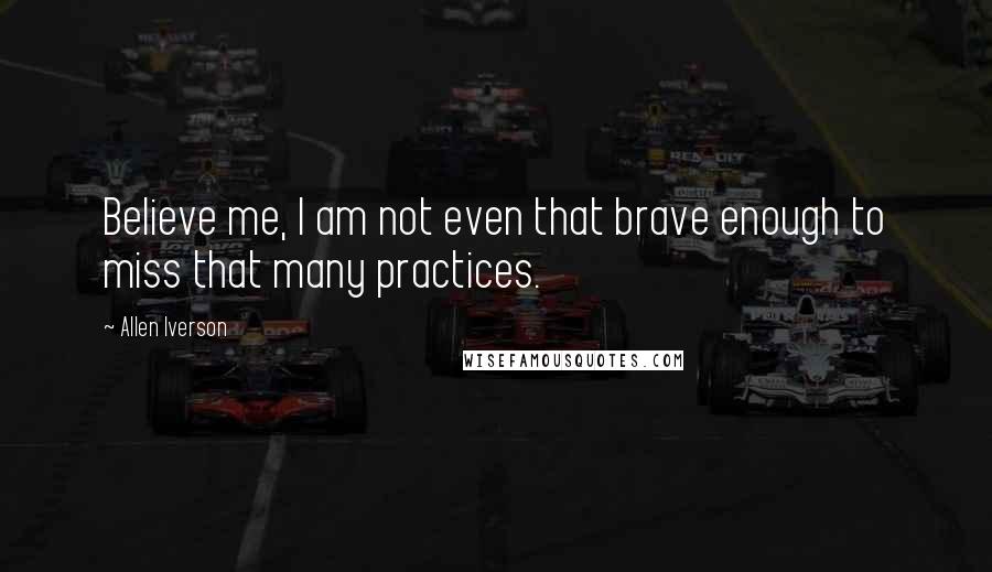 Allen Iverson Quotes: Believe me, I am not even that brave enough to miss that many practices.