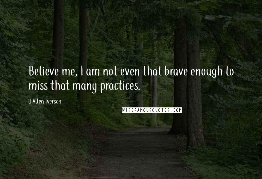 Allen Iverson Quotes: Believe me, I am not even that brave enough to miss that many practices.