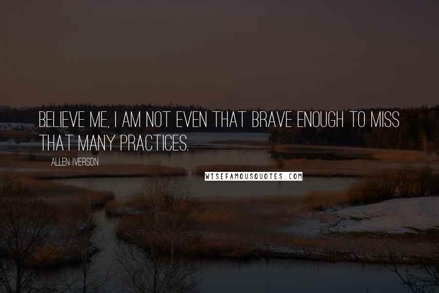 Allen Iverson Quotes: Believe me, I am not even that brave enough to miss that many practices.