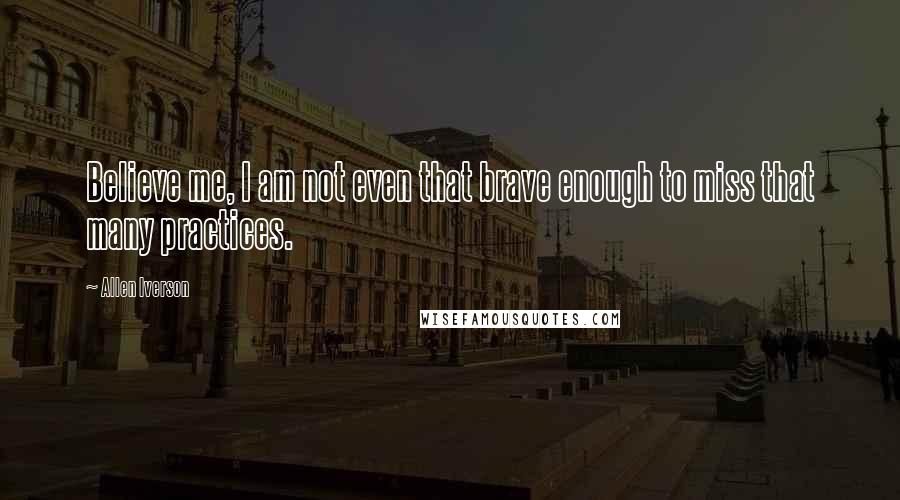 Allen Iverson Quotes: Believe me, I am not even that brave enough to miss that many practices.