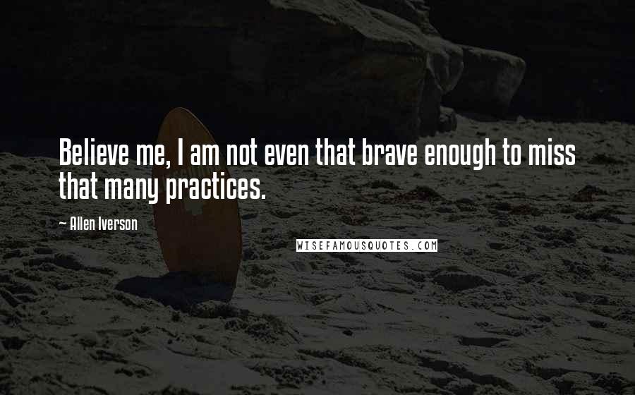 Allen Iverson Quotes: Believe me, I am not even that brave enough to miss that many practices.