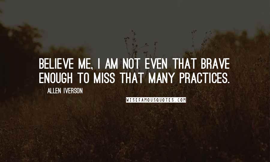 Allen Iverson Quotes: Believe me, I am not even that brave enough to miss that many practices.