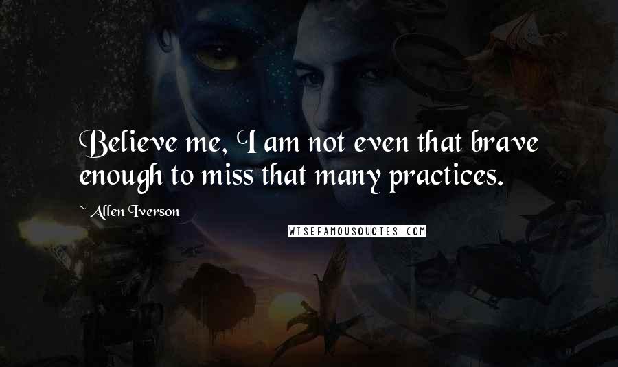 Allen Iverson Quotes: Believe me, I am not even that brave enough to miss that many practices.