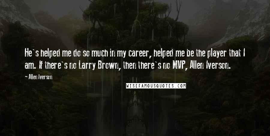 Allen Iverson Quotes: He's helped me do so much in my career, helped me be the player that I am. If there's no Larry Brown, then there's no MVP, Allen Iverson.