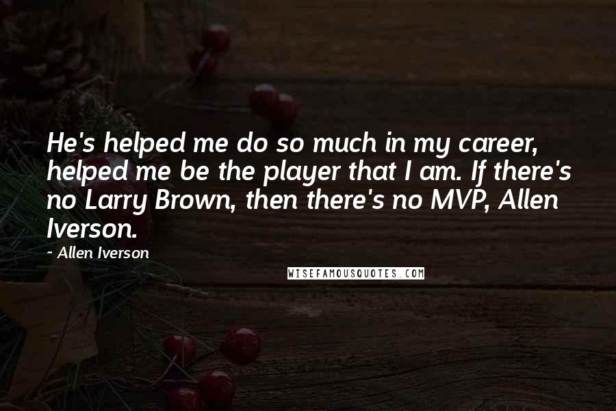 Allen Iverson Quotes: He's helped me do so much in my career, helped me be the player that I am. If there's no Larry Brown, then there's no MVP, Allen Iverson.