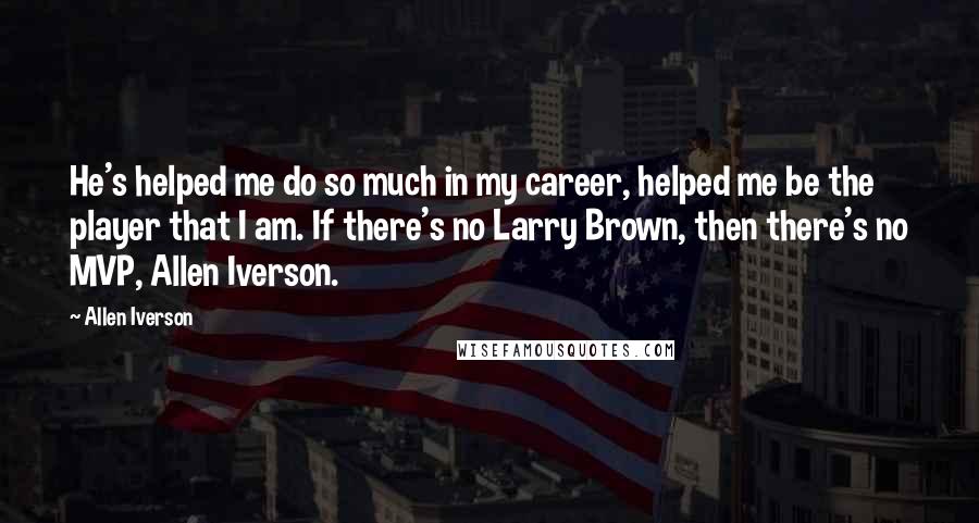 Allen Iverson Quotes: He's helped me do so much in my career, helped me be the player that I am. If there's no Larry Brown, then there's no MVP, Allen Iverson.