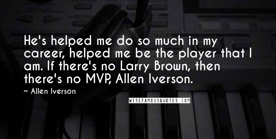 Allen Iverson Quotes: He's helped me do so much in my career, helped me be the player that I am. If there's no Larry Brown, then there's no MVP, Allen Iverson.