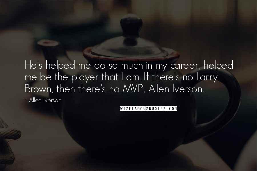 Allen Iverson Quotes: He's helped me do so much in my career, helped me be the player that I am. If there's no Larry Brown, then there's no MVP, Allen Iverson.