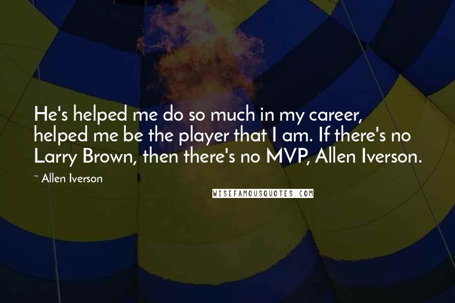 Allen Iverson Quotes: He's helped me do so much in my career, helped me be the player that I am. If there's no Larry Brown, then there's no MVP, Allen Iverson.