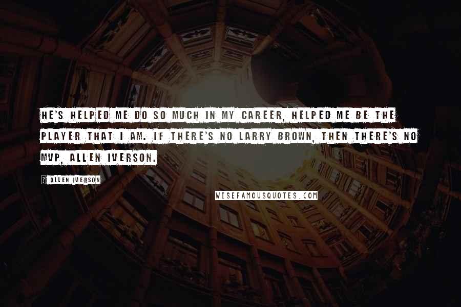 Allen Iverson Quotes: He's helped me do so much in my career, helped me be the player that I am. If there's no Larry Brown, then there's no MVP, Allen Iverson.