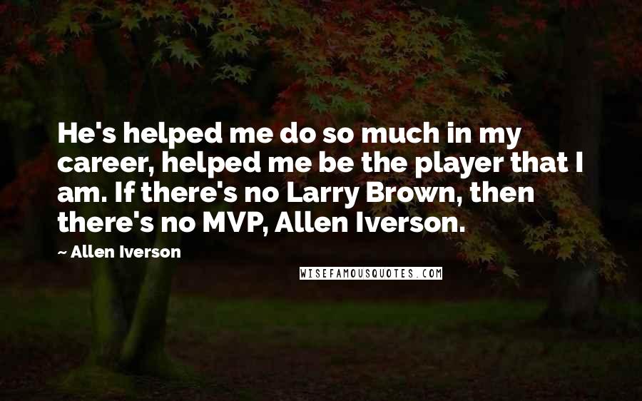 Allen Iverson Quotes: He's helped me do so much in my career, helped me be the player that I am. If there's no Larry Brown, then there's no MVP, Allen Iverson.