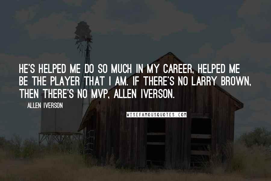 Allen Iverson Quotes: He's helped me do so much in my career, helped me be the player that I am. If there's no Larry Brown, then there's no MVP, Allen Iverson.