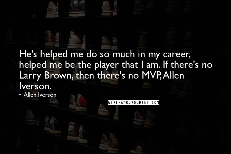 Allen Iverson Quotes: He's helped me do so much in my career, helped me be the player that I am. If there's no Larry Brown, then there's no MVP, Allen Iverson.