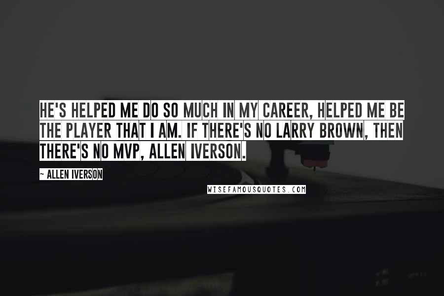 Allen Iverson Quotes: He's helped me do so much in my career, helped me be the player that I am. If there's no Larry Brown, then there's no MVP, Allen Iverson.