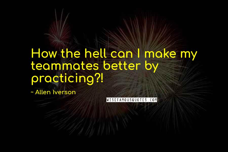Allen Iverson Quotes: How the hell can I make my teammates better by practicing?!