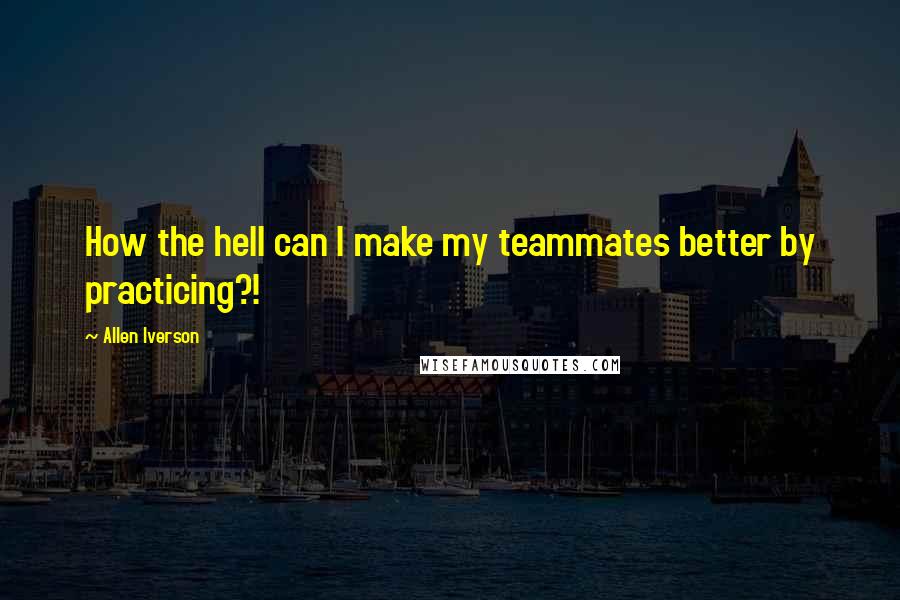 Allen Iverson Quotes: How the hell can I make my teammates better by practicing?!