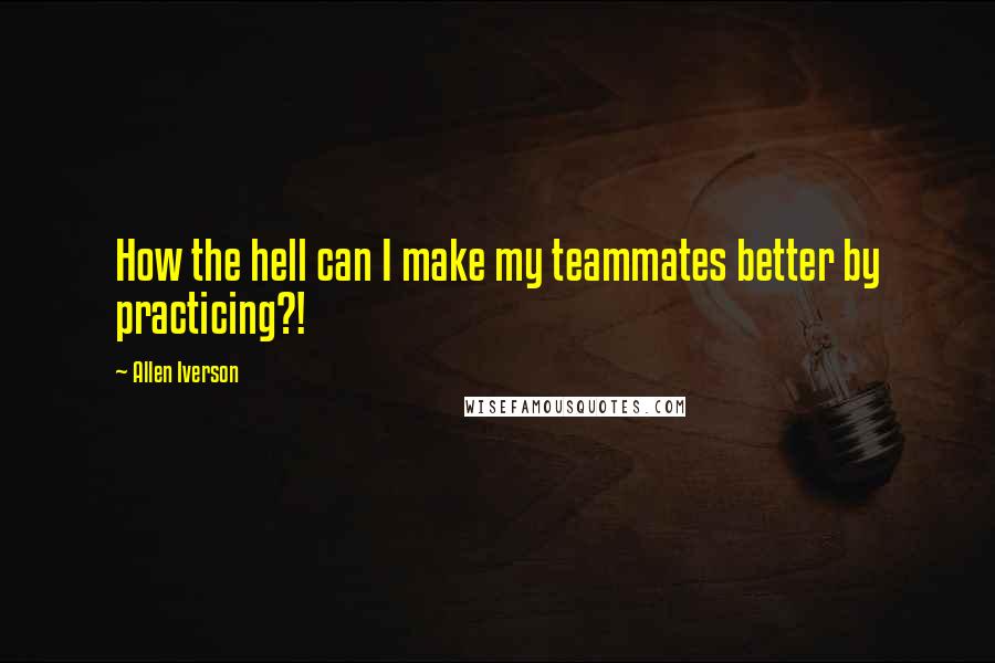 Allen Iverson Quotes: How the hell can I make my teammates better by practicing?!