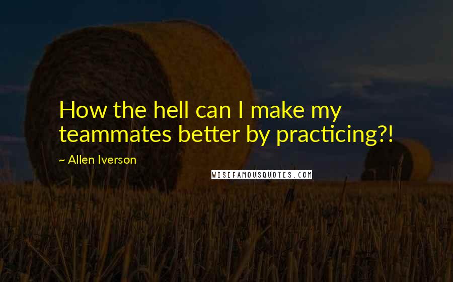 Allen Iverson Quotes: How the hell can I make my teammates better by practicing?!